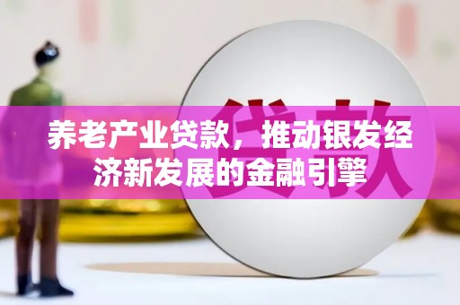 固始养老产业贷款，推动银发经济新发展的金融引擎