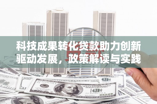 固始科技成果转化贷款助力创新驱动发展，政策解读与实践探索