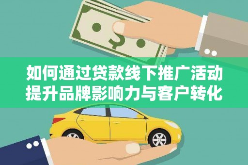 固始如何通过贷款线下推广活动提升品牌影响力与客户转化率