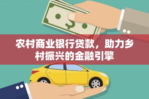 固始农村商业银行贷款，助力乡村振兴的金融引擎