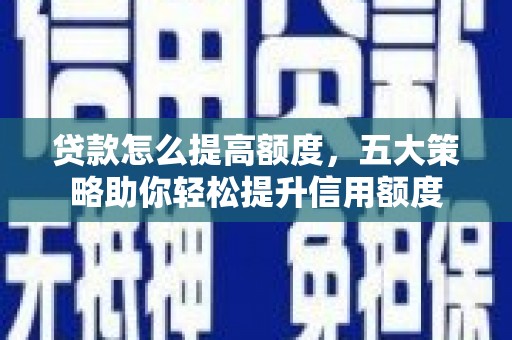 固始贷款怎么提高额度，五大策略助你轻松提升信用额度