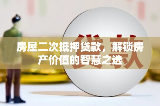 固始房屋二次抵押贷款，解锁房产价值的智慧之选