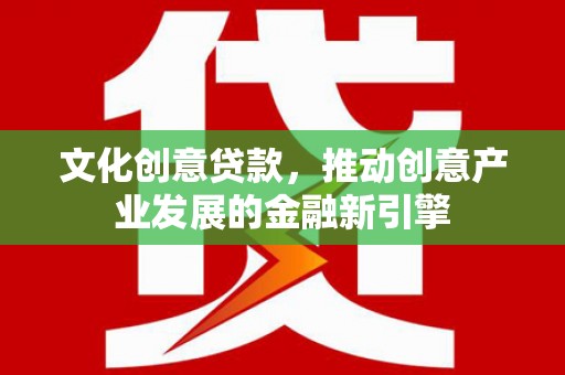 固始文化创意贷款，推动创意产业发展的金融新引擎