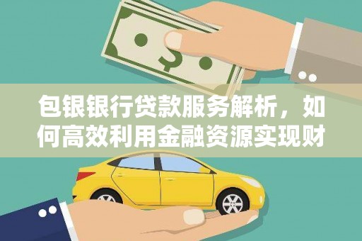 固始包银银行贷款服务解析，如何高效利用金融资源实现财富增长