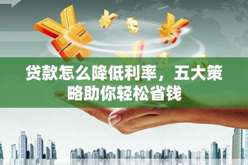 固始贷款怎么降低利率，五大策略助你轻松省钱