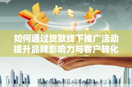 固始如何通过贷款线下推广活动提升品牌影响力与客户转化率