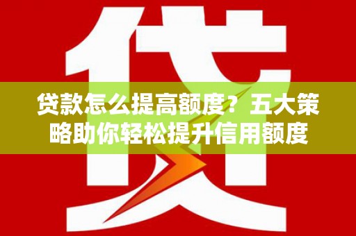 固始贷款怎么提高额度？五大策略助你轻松提升信用额度