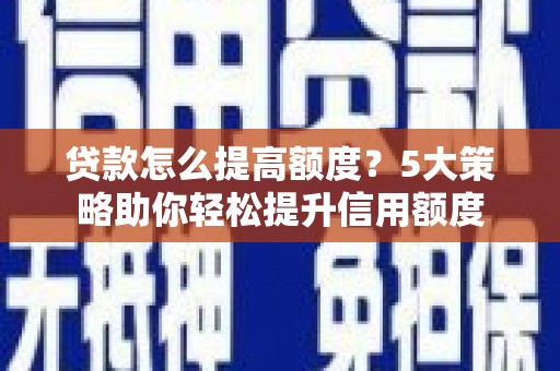 固始贷款怎么提高额度？5大策略助你轻松提升信用额度