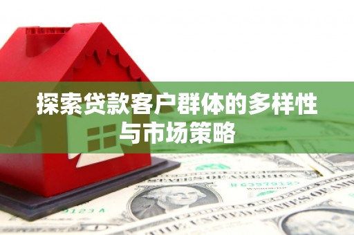 固始探索贷款客户群体的多样性与市场策略