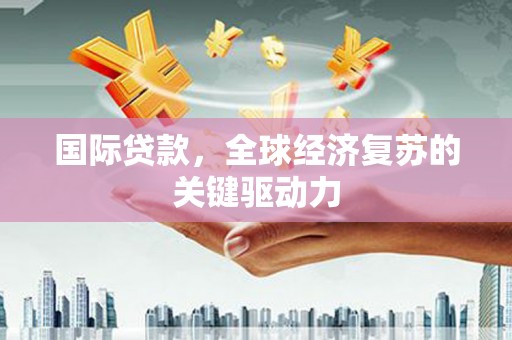 固始国际贷款，全球经济复苏的关键驱动力