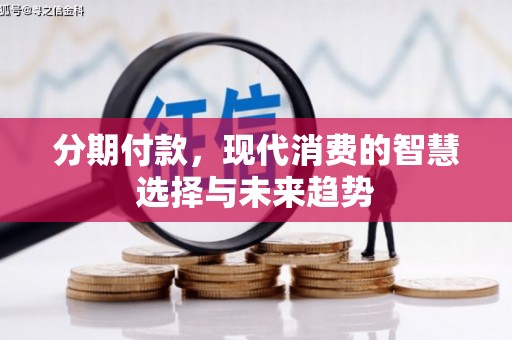 固始分期付款，现代消费的智慧选择与未来趋势