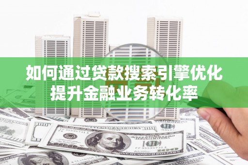 固始如何通过贷款搜索引擎优化提升金融业务转化率