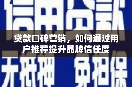 固始贷款口碑营销，如何通过用户推荐提升品牌信任度