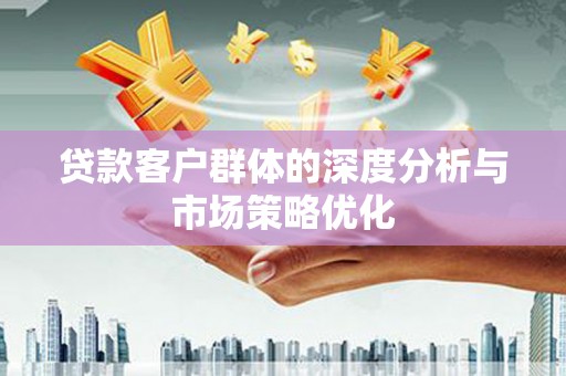 固始贷款客户群体的深度分析与市场策略优化
