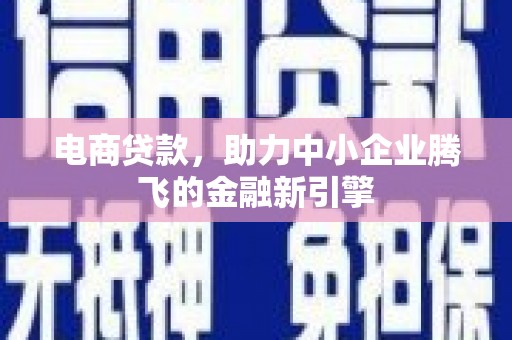 固始电商贷款，助力中小企业腾飞的金融新引擎