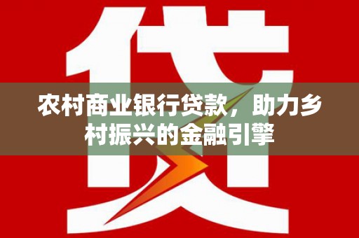 固始农村商业银行贷款，助力乡村振兴的金融引擎