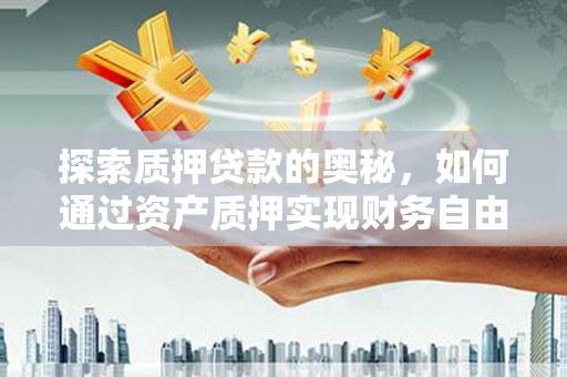 固始探索质押贷款的奥秘，如何通过资产质押实现财务自由