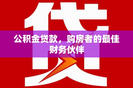 固始公积金贷款，购房者的最佳财务伙伴
