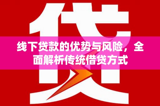 固始线下贷款的优势与风险，全面解析传统借贷方式