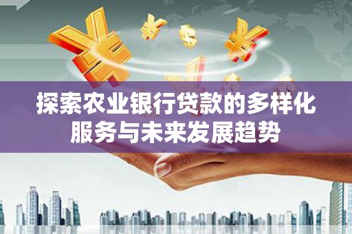 固始探索农业银行贷款的多样化服务与未来发展趋势