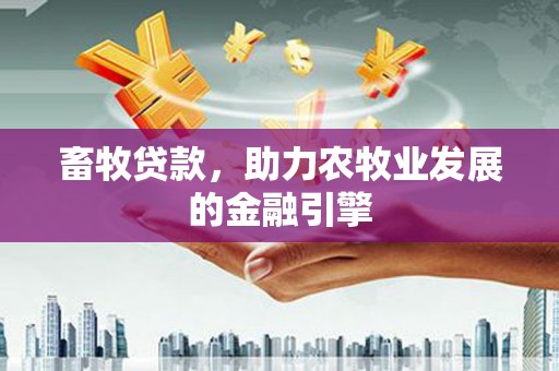 固始畜牧贷款，助力农牧业发展的金融引擎