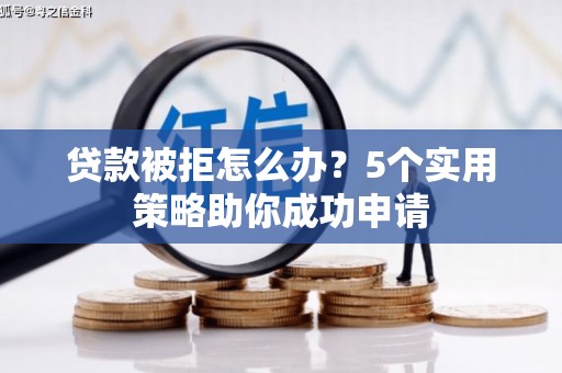 固始贷款被拒怎么办？5个实用策略助你成功申请