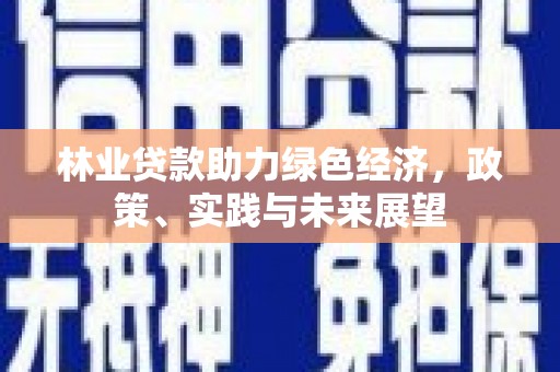 固始林业贷款助力绿色经济，政策、实践与未来展望