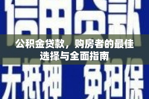固始公积金贷款，购房者的最佳选择与全面指南