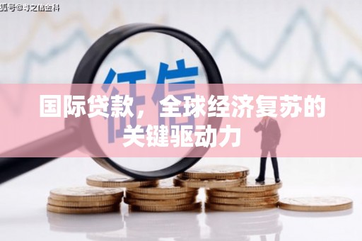 固始国际贷款，全球经济复苏的关键驱动力
