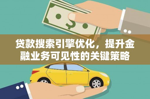 固始贷款搜索引擎优化，提升金融业务可见性的关键策略