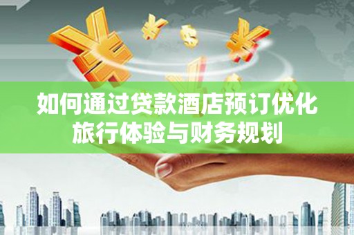 固始如何通过贷款酒店预订优化旅行体验与财务规划