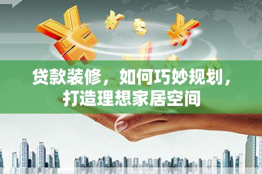 固始贷款装修，如何巧妙规划，打造理想家居空间