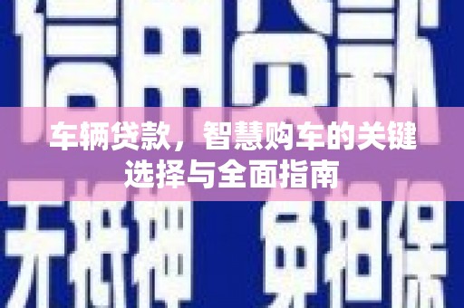 固始车辆贷款，智慧购车的关键选择与全面指南