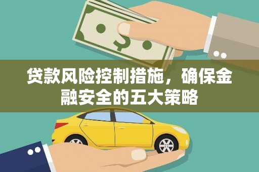 固始贷款风险控制措施，确保金融安全的五大策略