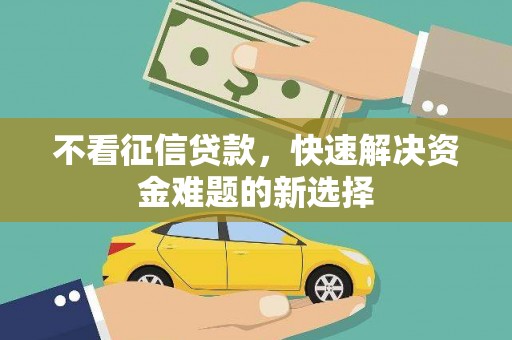 固始不看征信贷款，快速解决资金难题的新选择