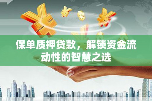 固始保单质押贷款，解锁资金流动性的智慧之选