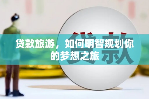 固始贷款旅游，如何明智规划你的梦想之旅