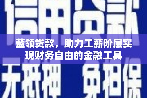 固始蓝领贷款，助力工薪阶层实现财务自由的金融工具