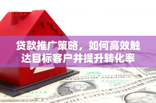固始贷款推广策略，如何高效触达目标客户并提升转化率