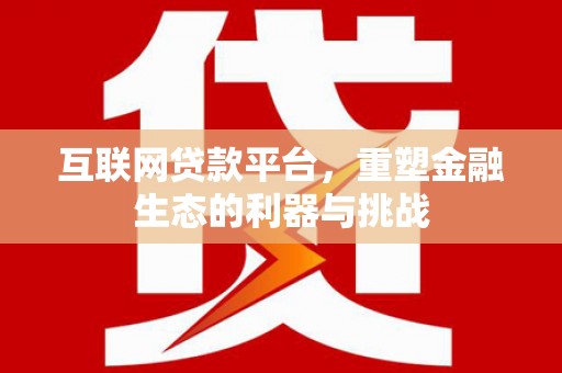 固始互联网贷款平台，重塑金融生态的利器与挑战
