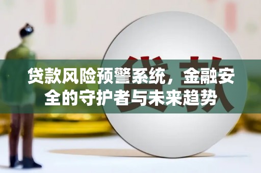 固始贷款风险预警系统，金融安全的守护者与未来趋势