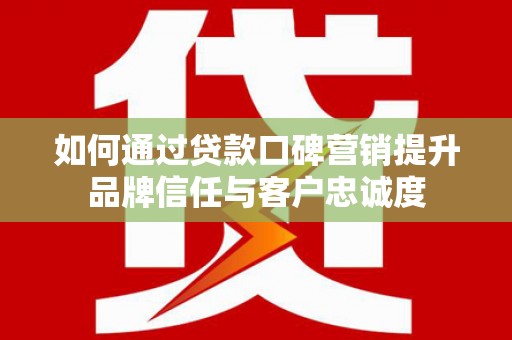 固始如何通过贷款口碑营销提升品牌信任与客户忠诚度