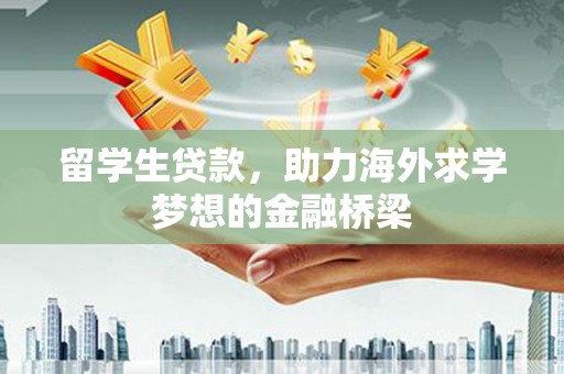 固始留学生贷款，助力海外求学梦想的金融桥梁