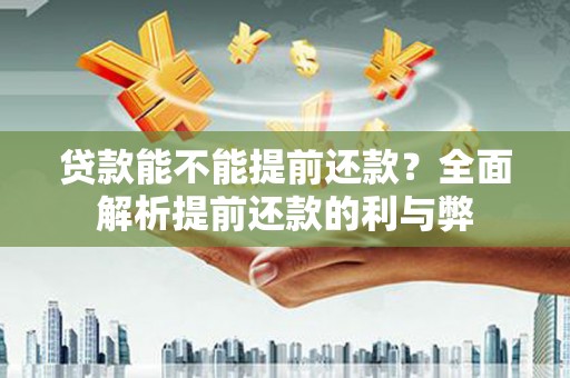 固始贷款能不能提前还款？全面解析提前还款的利与弊