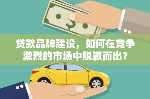 固始贷款品牌建设，如何在竞争激烈的市场中脱颖而出？