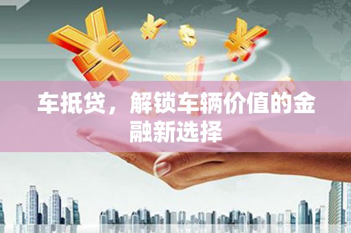 固始车抵贷，解锁车辆价值的金融新选择