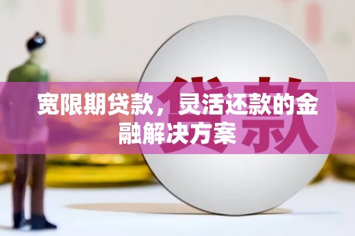 固始宽限期贷款，灵活还款的金融解决方案