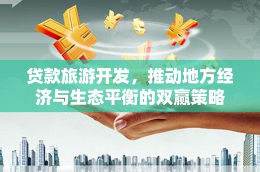 固始贷款旅游开发，推动地方经济与生态平衡的双赢策略