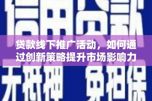 固始贷款线下推广活动，如何通过创新策略提升市场影响力