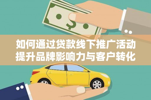 固始如何通过贷款线下推广活动提升品牌影响力与客户转化率